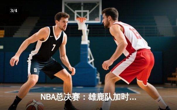 NBA总决赛：雄鹿队加时逆转湖人队，詹姆斯·哈登创个人季后赛历史得分纪录 - 3