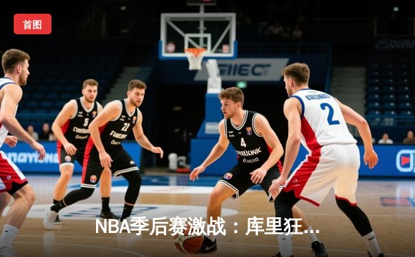 NBA季后赛激战：库里狂轰42分助勇士逆转掘金，系列赛2-1领先