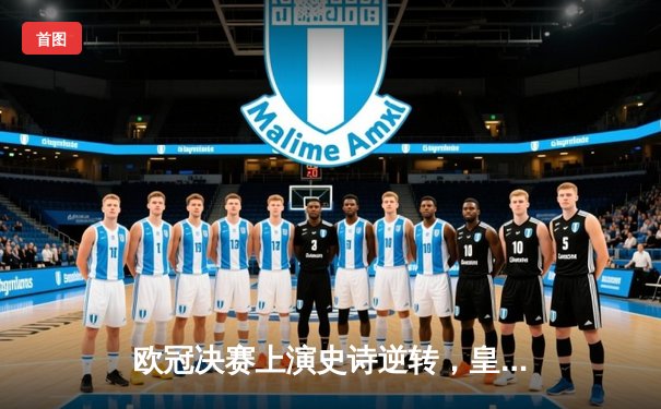 欧冠决赛上演史诗逆转，皇马绝境爆发3-1力克多特问鼎欧洲之巅