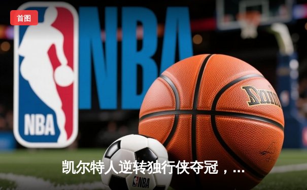 凯尔特人逆转独行侠夺冠，塔图姆荣膺FMVP终结16年等待