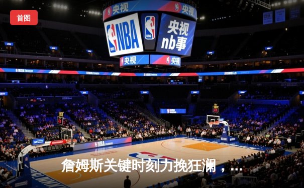 詹姆斯关键时刻力挽狂澜，湖人主场加时险胜勇士，系列赛2-1领先