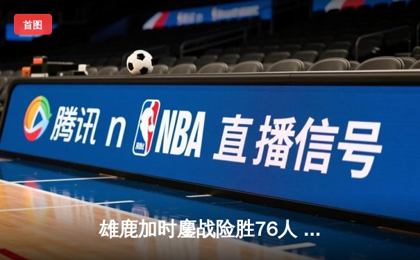 雄鹿加时鏖战险胜76人 字母哥32+11+7统治攻防，恩比德空砍29+8